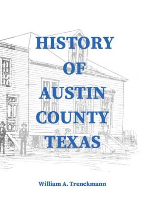 History of Austin County Texas: Edited and published in 1899 as a supplement to the Bellville Wochenblatt by William A. Trenckmann