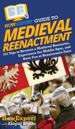 HowExpert Guide to Medieval Reenactment: 101 Tips to Become a Medieval Reenactor Experience the Middle Ages and Have Fun at Renaissance Fairs