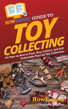 HowExpert Guide to Toy Collecting: 101 Tips on How to Find Buy Collect and Sell Collectible Toys for Toy Collectors