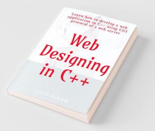 Web Designing In C++ : Learn How To Develop A Web Application In C++ Using Cgi Protocol Of A Web Server