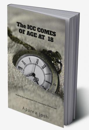 AS THE ICC COMES OF AGE AT 18 : A STUDY ON THE ESTABLISHMENT OF THE INTERNATIONAL CRIMINAL COURT