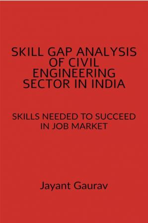 SKILL GAP ANALYSIS OF CIVIL ENGINEERING SECTOR IN INDIA : SKILLS NEEDED TO SUCCEED IN JOB MARKET