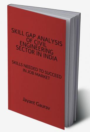 SKILL GAP ANALYSIS OF CIVIL ENGINEERING SECTOR IN INDIA : SKILLS NEEDED TO SUCCEED IN JOB MARKET