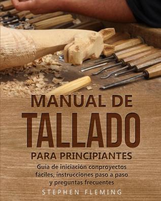 Manual de tallado para principiantes: Guía de iniciación conproyectos fáciles instrucciones paso a paso y preguntas frecuentes