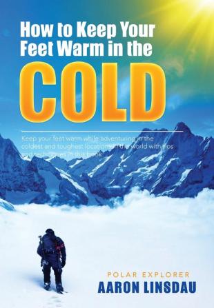 How to Keep Your Feet Warm in the Cold: Keep your feet warm in the toughest locations on Earth (Adventure)