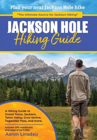 Jackson Hole Hiking Guide: A Hiking Guide to Grand Teton Jackson Teton Valley Gros Ventres Togwotee Pass and more.