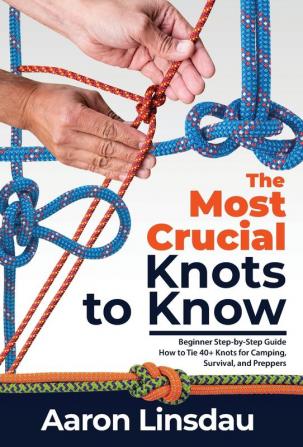 The Most Crucial Knots to Know: Beginner Step-by-Step Guide How to Tie 40+ Knots for Camping Survival and Preppers (Adventure)