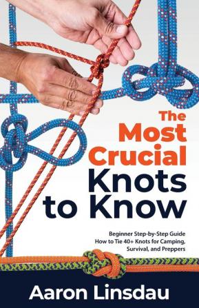 The Most Crucial Knots to Know: Beginner Step-by-Step Guide How to Tie 40+ Knots for Camping Survival and Preppers (Adventure)