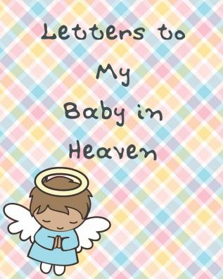 Letters To My Baby In Heaven: A Diary Of All The Things I Wish I Could Say - Newborn Memories - Grief Journal - Loss of a Baby - Sorrowful Season - Forever In Your Heart - Remember and Reflect