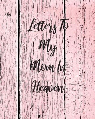 Letters To My Mom In Heaven: Wonderful Mom - Heart Feels Treasure - Keepsake Memories - Grief Journal - Our Story - Dear Mom - For Daughters - For Sons