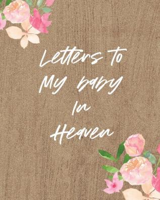 Letters To My Baby In Heaven: A Diary Of All The Things I Wish I Could Say - Newborn Memories - Grief Journal - Loss of a Baby - Sorrowful Season - Forever In Your Heart - Remember and Reflect