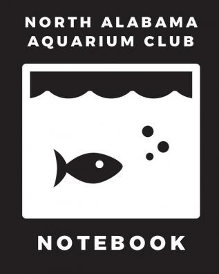 North Alabama Aquarium Club Notebook: Fish Hobby - Fish Book - Log Book - Plants - Pond Fish - Freshwater - Pacific Northwest - Ecology - Saltwater - Marine Reef