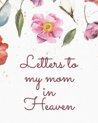 Letters To My Mom In Heaven: Wonderful Mom - Heart Feels Treasure - Keepsake Memories - Grief Journal - Our Story - Dear Mom - For Daughters - For Sons