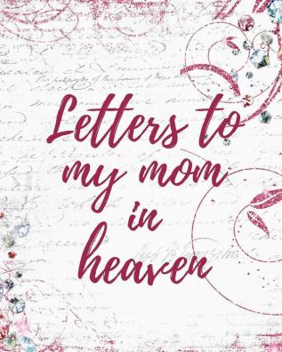 Letters To My Mom In Heaven: Wonderful Mom Heart Feels Treasure Keepsake Memories Grief Journal Our Story Dear Mom For Daughters For Sons