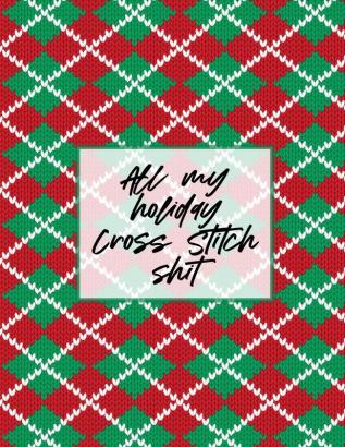 All My Holiday Cross Stitch Shit: Cross Stitchers Journal - DIY Crafters - Hobbyists - Pattern Lovers - Collectibles - Gift For Crafters - Birthday - ... - Adults - How To - Needlework Grid Templates