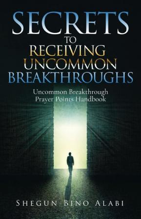 Secrets to Receiving Uncommon Breakthroughs: Uncommon Breakthrough Prayer Points Handbook