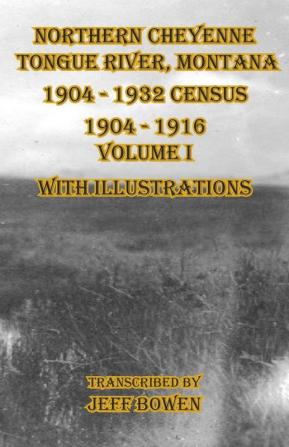 Northern Cheyenne Tongue River Montana 1904 - 1932 Census: 1904-1916 Volume I With Illustrations