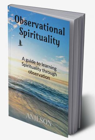 Observational Spirituality : A guide to learning Spirituality through Observation