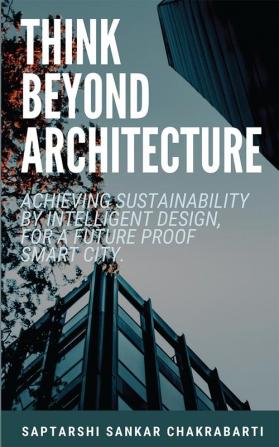 THINK BEYOND ARCHITECTURE: ACHIEVING SUSTAINABILITY BY INTELLIGENT DESIGN FOR A FUTURE PROOF SMART CITY.