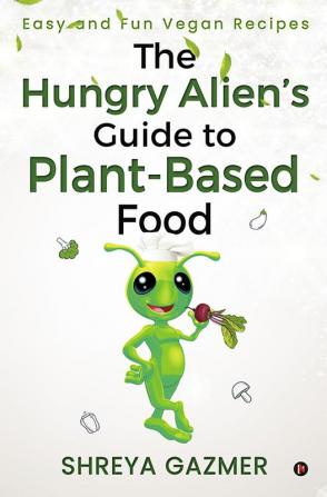 The Hungry Alien’s Guide to Plant-Based Food : Easy and Fun Vegan Recipes