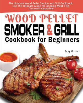 Wood Pellet Smoker and Grill Cookbook for Beginners: The Ultimate Wood Pellet Smoker and Grill Cookbook Use This Ultimate Guide for Smoking Meat Fish Game and Vegetables