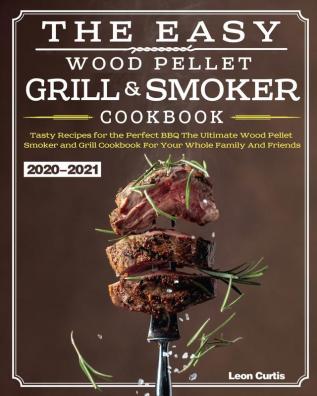 The Easy Wood Pellet Smoker and Grill Cookbook 2020-2021: Tasty Recipes for the Perfect BBQ，The Ultimate Wood Pellet Smoker and Grill Cookbook For Your Whole Family And Friends