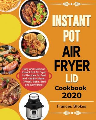 Instant Pot Air Fryer Lid Cookbook 2020: Easy and Delicious Instant Pot Air Fryer Lid Recipes for Fast and Healthy Meals. ( Roast Bake Broil and Dehydrate )