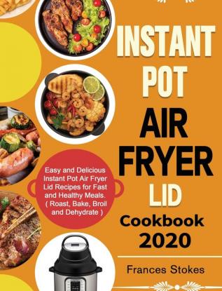 Instant Pot Air Fryer Lid Cookbook 2020: Easy and Delicious Instant Pot Air Fryer Lid Recipes for Fast and Healthy Meals. ( Roast Bake Broil and Dehydrate )