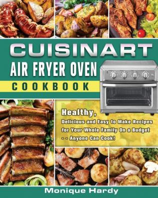 Cuisinart Air Fryer Oven Cookbook: Healthy Delicious and Easy to Make Recipes for Your Whole Family On a Budget - - Anyone Can Cook!