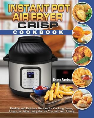 Instant Pot Air Fryer Crisp Cookbook: Healthy and Delicious Recipes for Cooking Easier Faster and More Enjoyable for You and Your Family