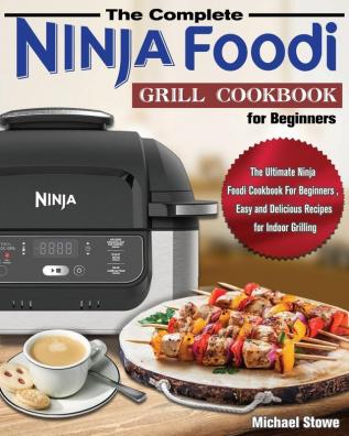 The Complete Ninja Foodi Grill Cookbook for Beginners: The Ultimate Ninja Foodi Cookbook For Beginners Easy and Delicious Recipes for Indoor Grilling