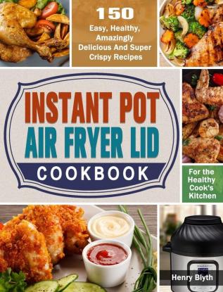 Instant Pot Air Fryer Lid Cookbook: 150 Easy Healthy Amazingly Delicious And Super Crispy Recipes for the Healthy Cook's Kitchen