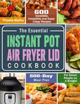 The Essential Instant Pot Air Fryer Lid Cookbook: 600 Incredible Irresistible and Super Crispy Recipes for Smart People on A Budget (600-Day Meal Plan)