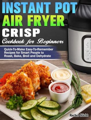 Instant Pot Air Fryer Crisp Cookbook for Beginners: Quick-To-Make Easy-To-Remember Recipes for Smart People to Roast Bake Broil and Dehydrate