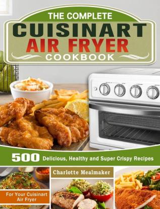 The Complete Cuisinart Air Fryer Cookbook: 500 Delicious Healthy and Super Crispy Recipes For Your Cuisinart Air Fryer