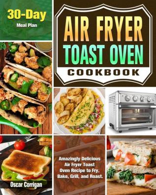 Air Fryer Toast Oven Cookbook: Amazingly Delicious Air Fryer Toast Oven Recipe to Fry Bake Grill and Roast. ( 30-Day Meal Plan )