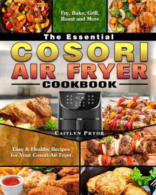 The Essential Cosori Air Fryer Cookbook: Easy & Healthy Recipes for Your Cosori Air Fryer. ( Fry Bake Grill Roast and More )