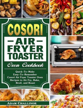 Cosori Air Fryer Toaster Oven Cookbook: Quick-To-Make Easy-To-Remember Cosori Air Fryer Toaster Oven Recipes to Air Fry Bake Broil and Roast