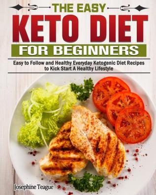 The Easy Keto Diet for Beginners: Easy to Follow and Healthy Everyday Ketogenic Diet Recipes to Kick Start A Healthy Lifestyle