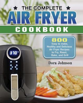 The Complete Air Fryer Cookbook: 800 Easy to make Healthy and Delicious Air Fryer Recipes to Fry Roast Bake and Grill