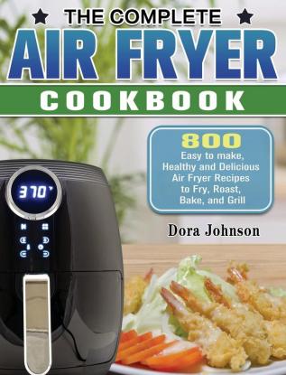 The Complete Air Fryer Cookbook: 800 Easy to make Healthy and Delicious Air Fryer Recipes to Fry Roast Bake and Grill