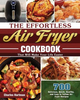 The Effortless Air Fryer Cookbook: 700 Delicious Quick Healthy and Easy to Follow Air Fryer Recipes That Will Make Your Life Easier