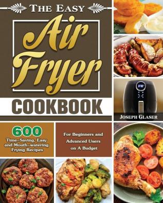 The Easy Air Fryer Cookbook: 600 Time-Saving Easy and Mouth-watering Frying Recipes for Beginners and Advanced Users on A Budget