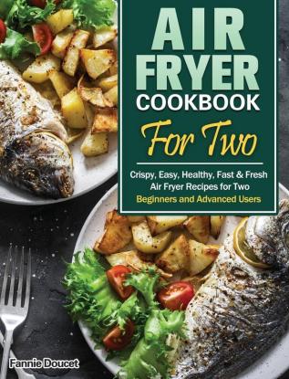 Air Fryer Cookbook For Two: Crispy Easy Healthy Fast & Fresh Air Fryer Recipes for Two. (Beginners and Advanced Users)