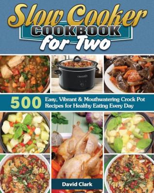 Slow Cooker Cookbook for Two: 500 Easy Vibrant & Mouthwatering Crock Pot Recipes for Healthy Eating Every Day