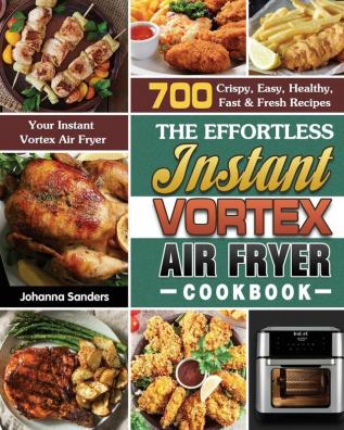 The Effortless Instant Vortex Air Fryer Cookbook: 700 Crispy Easy Healthy Fast & Fresh Recipes For Your Instant Vortex Air Fryer