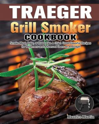 Traeger Grill Smoker Cookbook: Smoke Meat Bake or Roast Like A Chief. Great Flavorful Recipes for Beginners and Advanced Users on A Budget