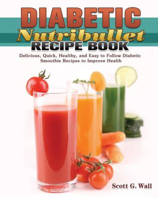 Diabetic Nutribullet Recipe Book: Delicious Quick Healthy and Easy to Follow Diabetic Smoothie Recipes to Improve Health