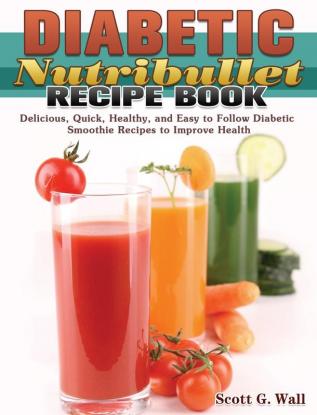 Diabetic Nutribullet Recipe Book: Delicious Quick Healthy and Easy to Follow Diabetic Smoothie Recipes to Improve Health