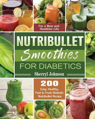 Nutribullet Smoothies For Diabetics: 200 Easy Healthy Fast & Fresh Diabetic Nutribullet Recipe for a New and Healthier Life